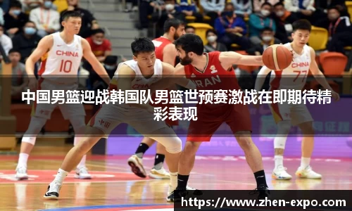 中国男篮迎战韩国队男篮世预赛激战在即期待精彩表现