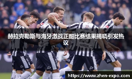 赫拉克勒斯与海牙激战正酣比赛结果揭晓引发热议